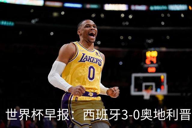 世界杯早报：西班牙3-0奥地利晋级16强，时隔16年淘汰赛再取胜