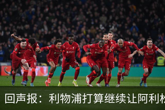 回声报：利物浦打算继续让阿利松当一门，马马尔达什维利想外租