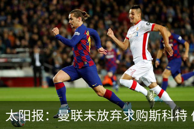 太阳报：曼联未放弃求购斯科特 伯恩茅斯要价极高且市场行情看涨