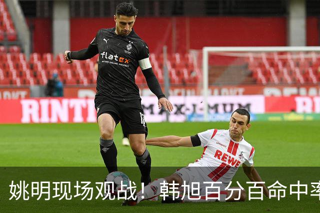 姚明现场观战！韩旭百分百命中率 盖帽得分盘活自由人内线