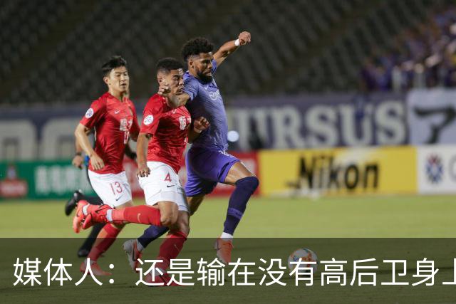 媒体人：还是输在没有高后卫身上 我们没有更多持球点来组织进攻