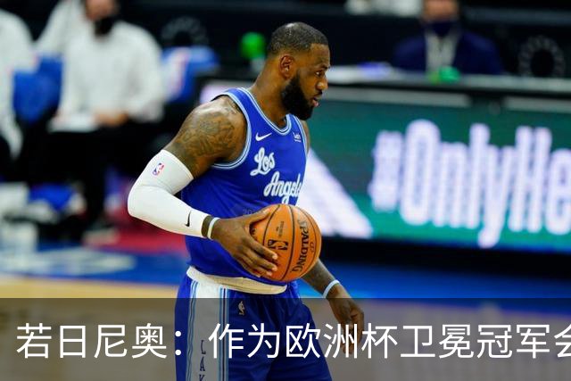 若日尼奥：作为欧洲杯卫冕冠军会有点压力