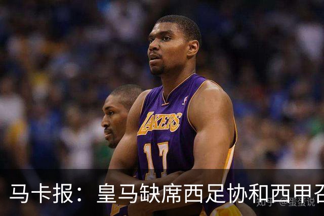马卡报：皇马缺席西足协和西甲召开的高规格会议，原因未知