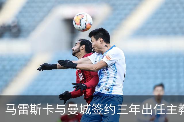 马雷斯卡与曼城签约三年出任主教练，曼城迎来阵容与战术双重变革