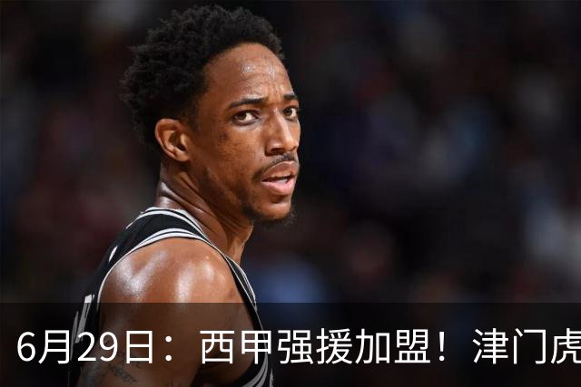 6月29日：西甲强援加盟！津门虎全员齐整兵发重庆，保底1分，再输就危险了